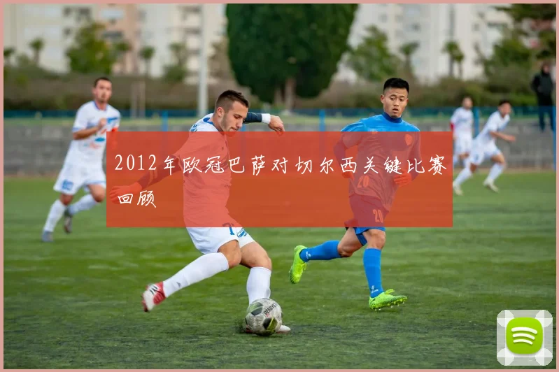 2012年欧冠巴萨对切尔西关键比赛回顾