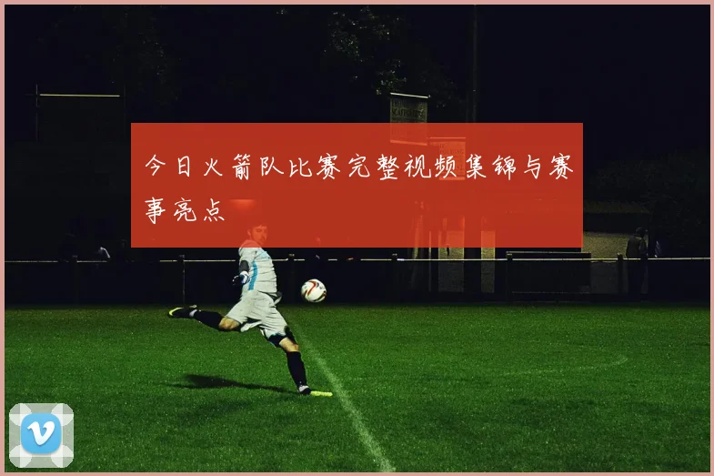 今日火箭队比赛完整视频集锦与赛事亮点