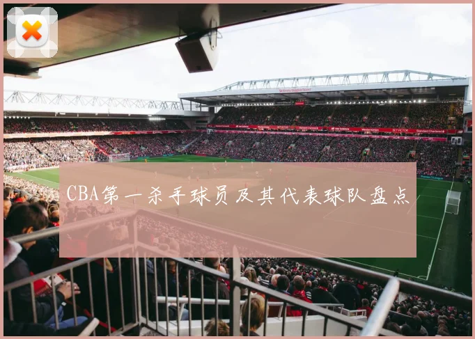 CBA第一杀手球员及其代表球队盘点