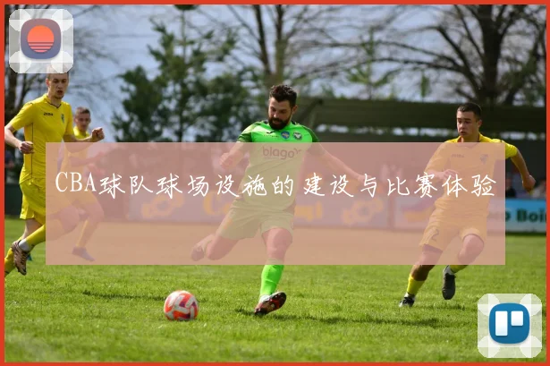 CBA球队球场设施的建设与比赛体验