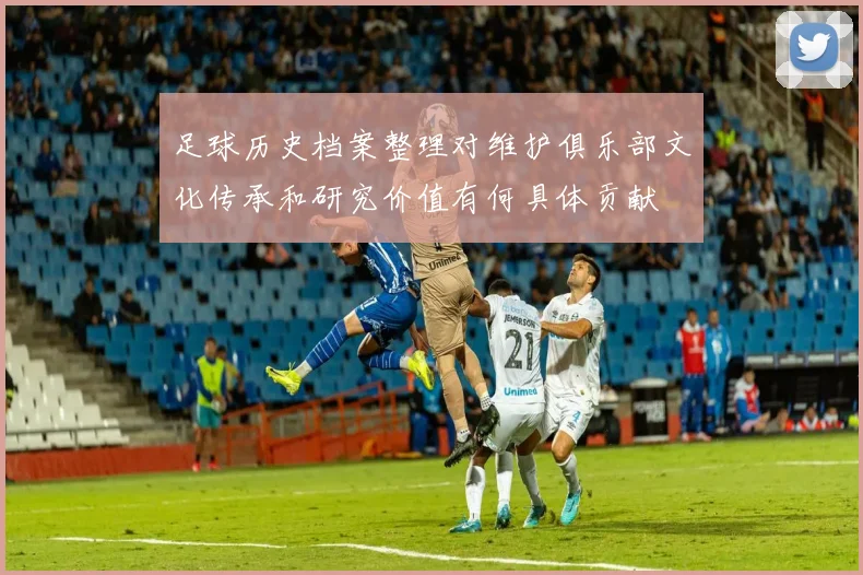 足球历史档案整理对维护俱乐部文化传承和研究价值有何具体贡献