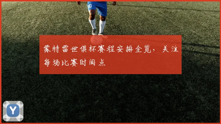 蒙特雷世俱杯赛程安排全览，关注每场比赛时间点