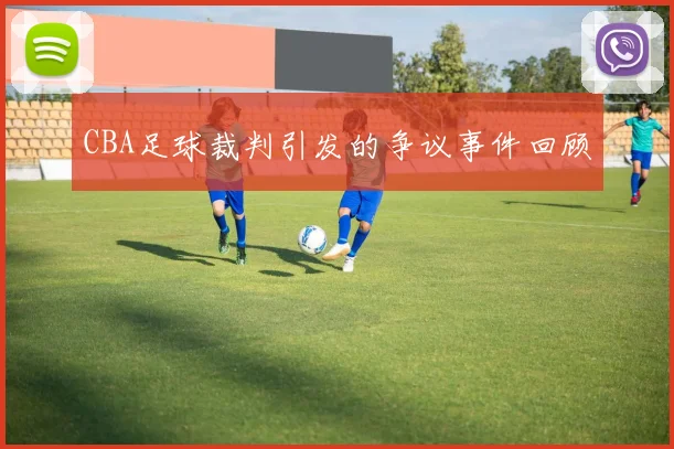 CBA足球裁判引发的争议事件回顾
