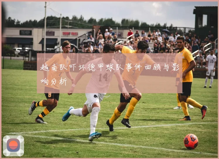 越南队吓坏德甲球队事件回顾与影响分析