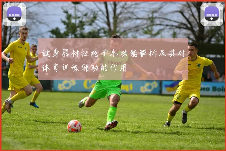 健身器材拉轮子水功能解析及其对体育训练辅助的作用