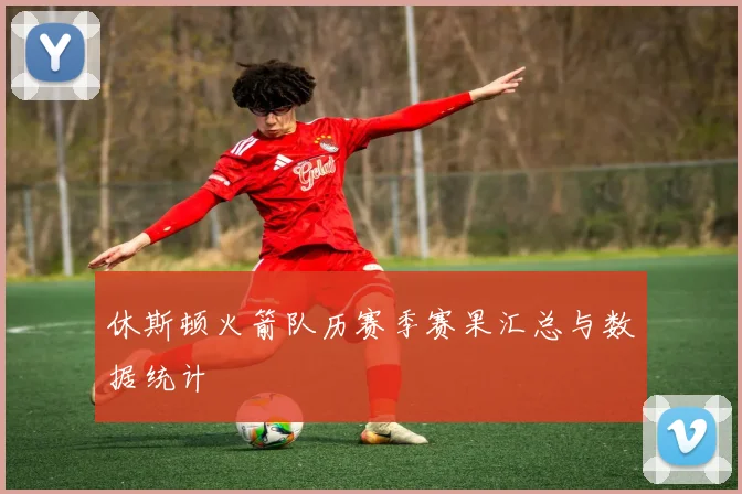 休斯顿火箭队历赛季赛果汇总与数据统计