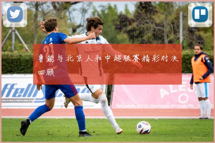 鲁能与北京人和中超联赛精彩对决回顾