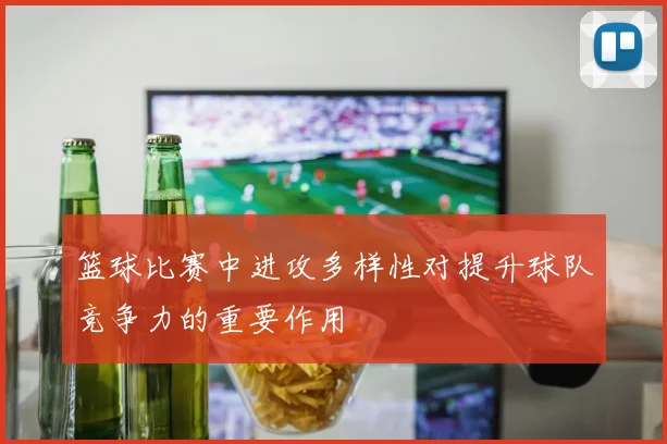 篮球比赛中进攻多样性对提升球队竞争力的重要作用